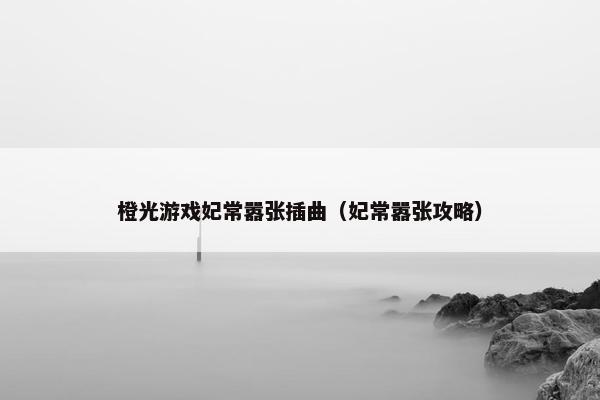 橙光游戏妃常嚣张插曲（妃常嚣张攻略）