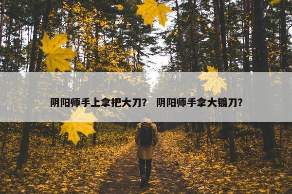 阴阳师手上拿把大刀？ 阴阳师手拿大镰刀？