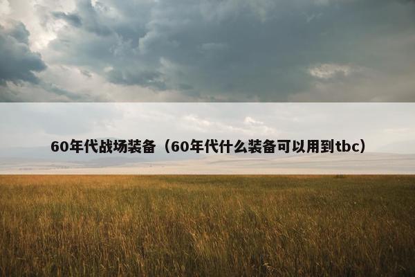 60年代战场装备（60年代什么装备可以用到tbc）