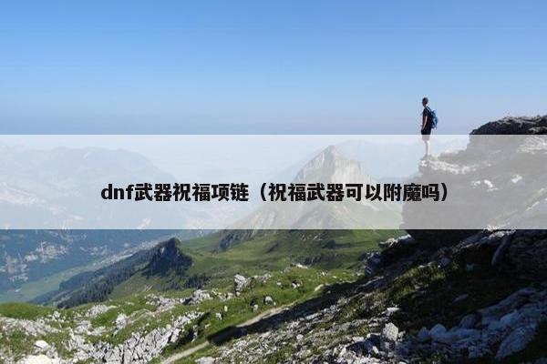 dnf武器祝福项链（祝福武器可以附魔吗）