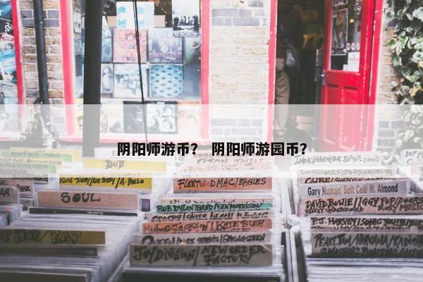 阴阳师游币？ 阴阳师游园币？