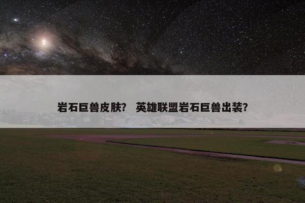 岩石巨兽皮肤？ 英雄联盟岩石巨兽出装？