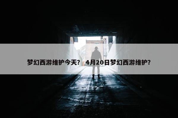 梦幻西游维护今天？ 4月20日梦幻西游维护？