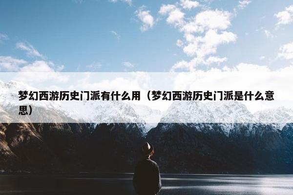 梦幻西游历史门派有什么用（梦幻西游历史门派是什么意思）