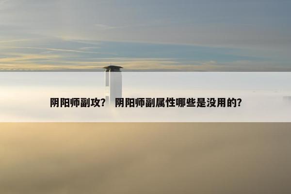 阴阳师副攻？ 阴阳师副属性哪些是没用的？