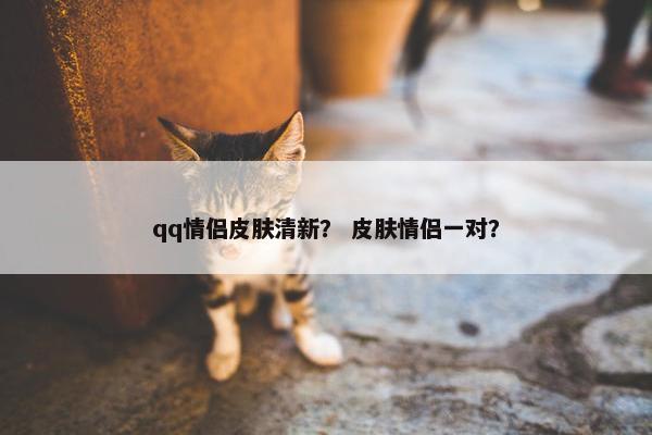qq情侣皮肤清新？ 皮肤情侣一对？