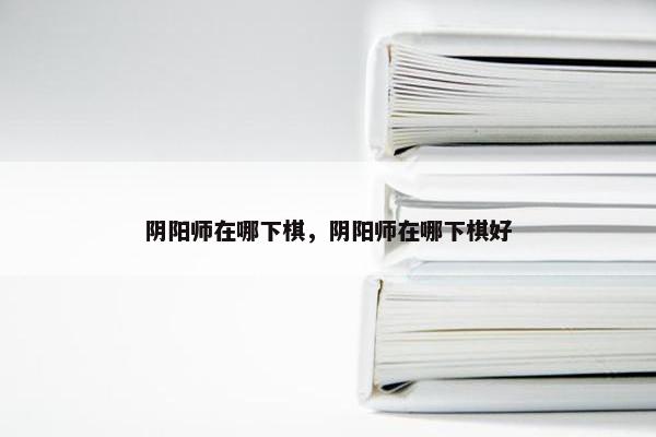 阴阳师在哪下棋，阴阳师在哪下棋好