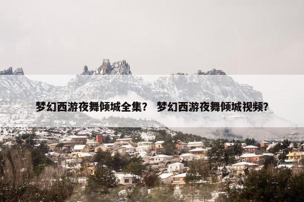 梦幻西游夜舞倾城全集？ 梦幻西游夜舞倾城视频？