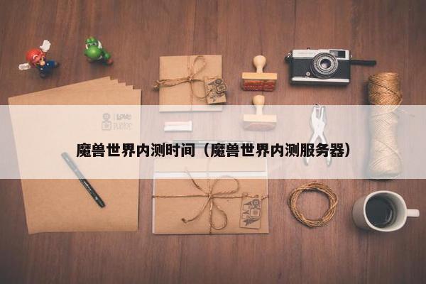 魔兽世界内测时间（魔兽世界内测服务器）