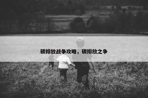 碳排放战争攻略，碳排放之争