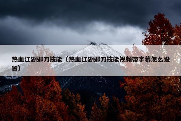 热血江湖邪刀技能（热血江湖邪刀技能视频带字幕怎么设置）
