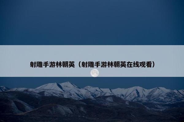 射雕手游林朝英（射雕手游林朝英在线观看）