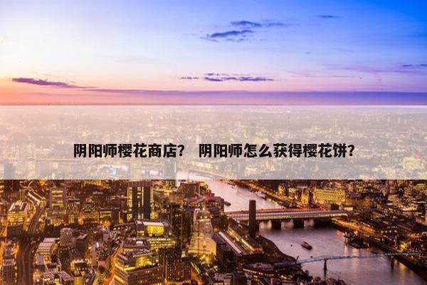 阴阳师樱花商店？ 阴阳师怎么获得樱花饼？