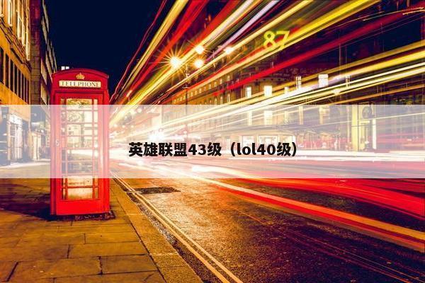 英雄联盟43级（lol40级）