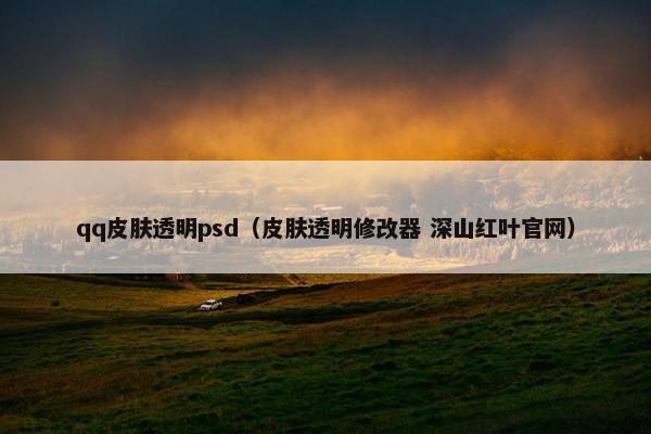 qq皮肤透明psd（皮肤透明修改器 深山红叶官网）