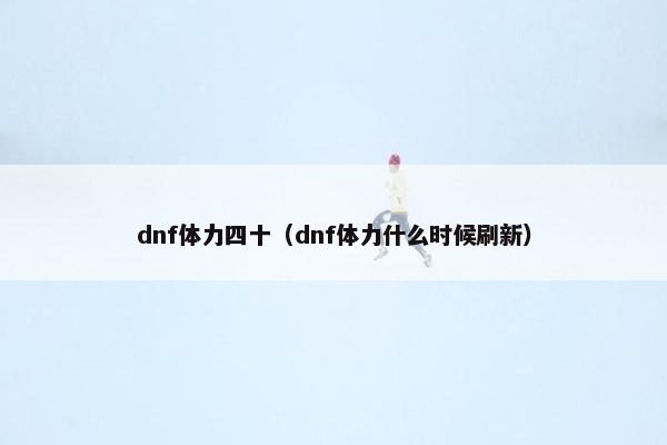 dnf体力四十（dnf体力什么时候刷新）