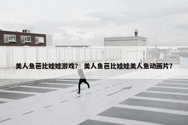 美人鱼芭比娃娃游戏？ 美人鱼芭比娃娃美人鱼动画片？