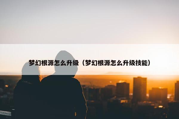 梦幻根源怎么升级（梦幻根源怎么升级技能）