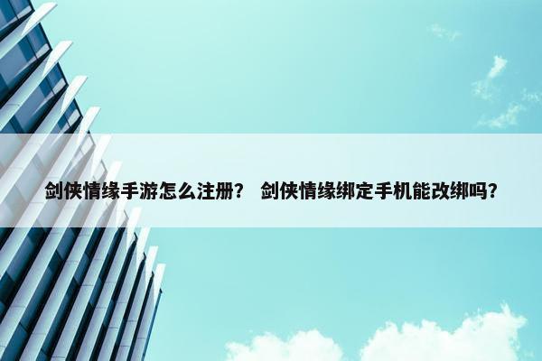 剑侠情缘手游怎么注册？ 剑侠情缘绑定手机能改绑吗？