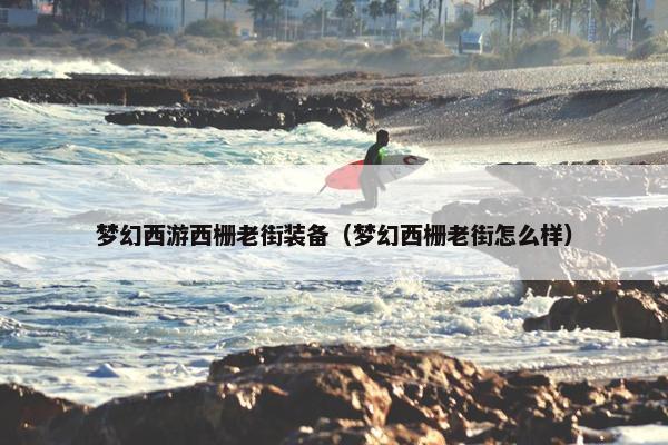 梦幻西游西栅老街装备（梦幻西栅老街怎么样）