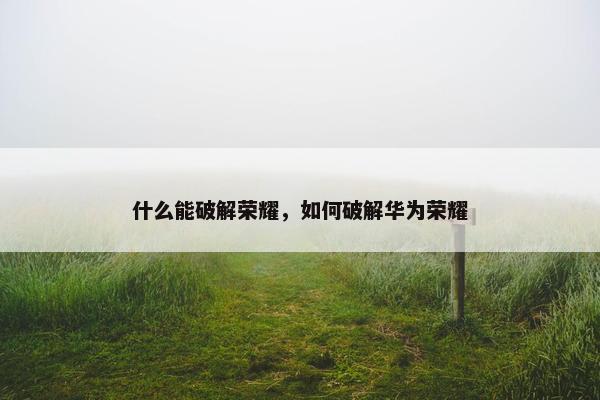 什么能破解荣耀，如何破解华为荣耀