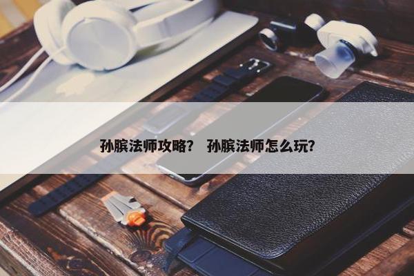 孙膑法师攻略？ 孙膑法师怎么玩？