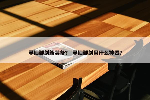 寻仙御剑新装备？ 寻仙御剑用什么神器？