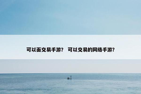 可以面交易手游？ 可以交易的网络手游？