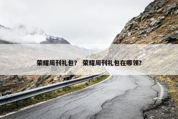 荣耀周刊礼包？ 荣耀周刊礼包在哪领？