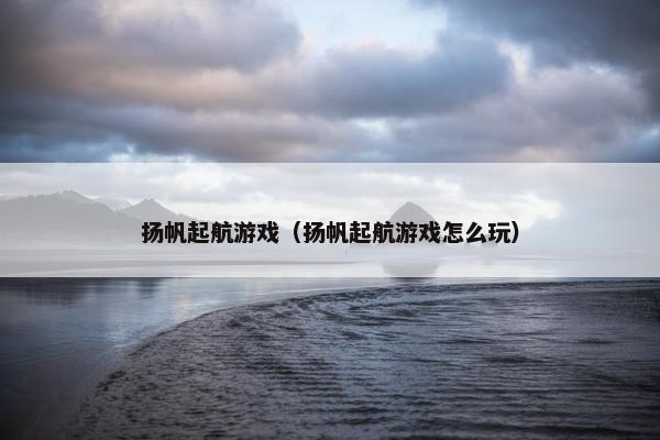 扬帆起航游戏（扬帆起航游戏怎么玩）