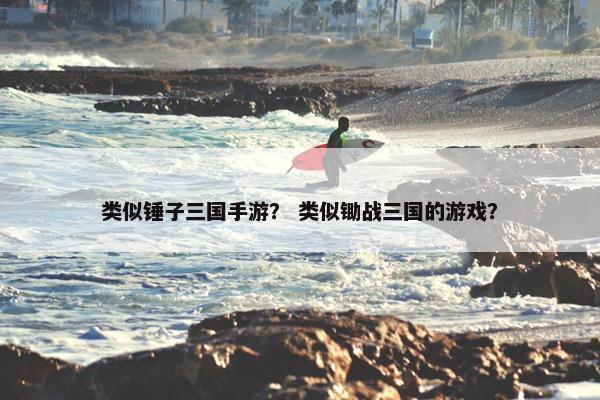 类似锤子三国手游？ 类似锄战三国的游戏？