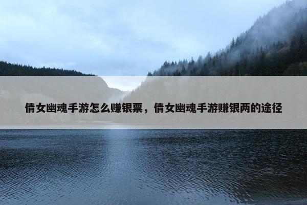 倩女幽魂手游怎么赚银票，倩女幽魂手游赚银两的途径