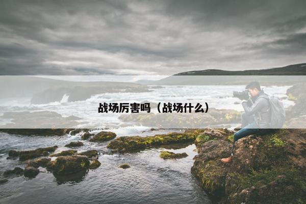 战场厉害吗（战场什么）