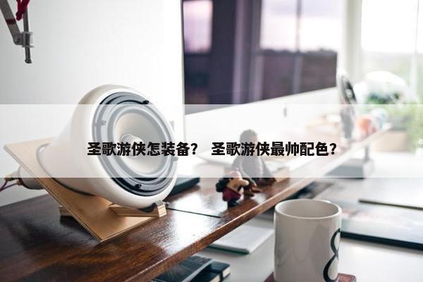 圣歌游侠怎装备？ 圣歌游侠最帅配色？