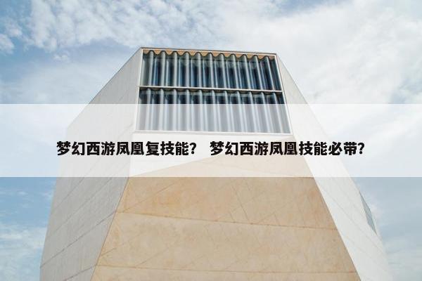 梦幻西游凤凰复技能？ 梦幻西游凤凰技能必带？