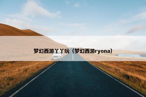 梦幻西游丫丫玩（梦幻西游ryona）