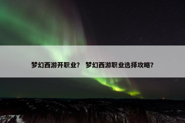 梦幻西游开职业？ 梦幻西游职业选择攻略？