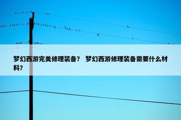 梦幻西游完美修理装备？ 梦幻西游修理装备需要什么材料？