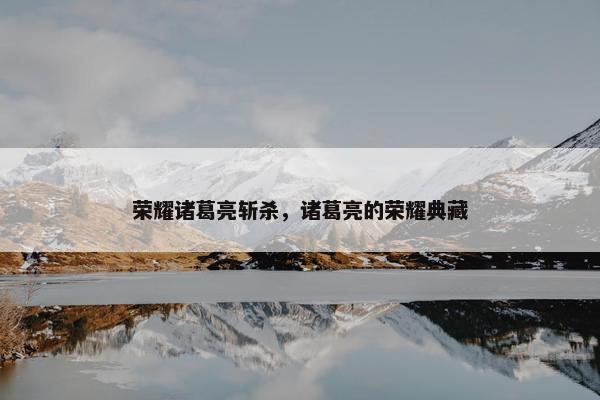 荣耀诸葛亮斩杀，诸葛亮的荣耀典藏