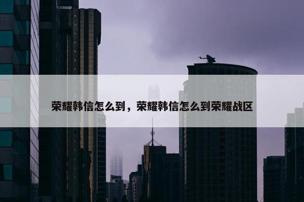 荣耀韩信怎么到，荣耀韩信怎么到荣耀战区