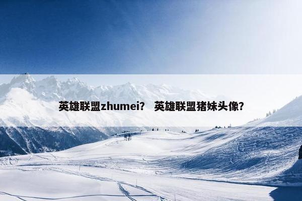 英雄联盟zhumei？ 英雄联盟猪妹头像？