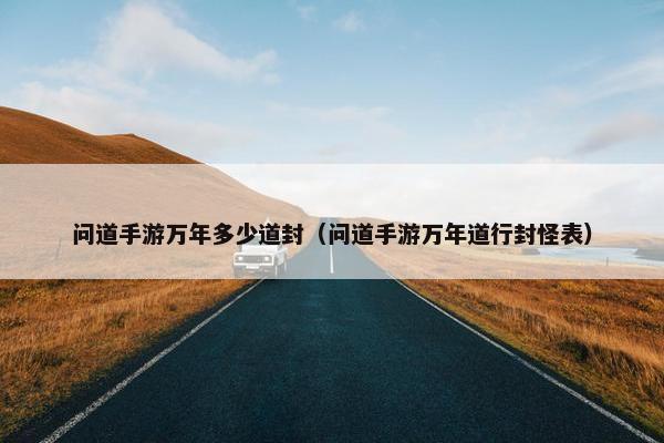 问道手游万年多少道封（问道手游万年道行封怪表）