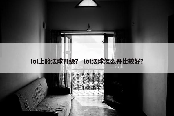 lol上路法球升级？ lol法球怎么开比较好？