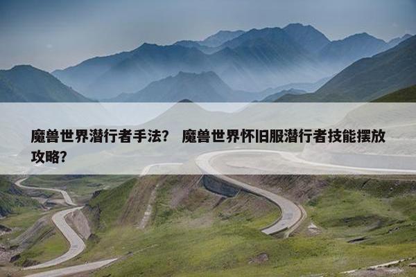 魔兽世界潜行者手法？ 魔兽世界怀旧服潜行者技能摆放攻略？