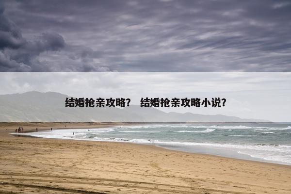 结婚抢亲攻略？ 结婚抢亲攻略小说？