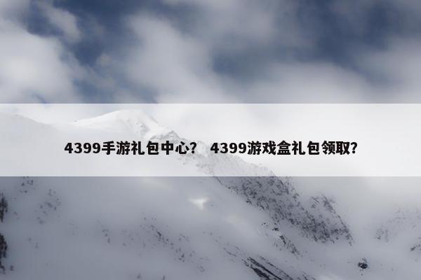 4399手游礼包中心？ 4399游戏盒礼包领取？