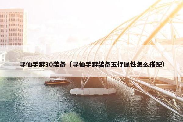 寻仙手游30装备（寻仙手游装备五行属性怎么搭配）