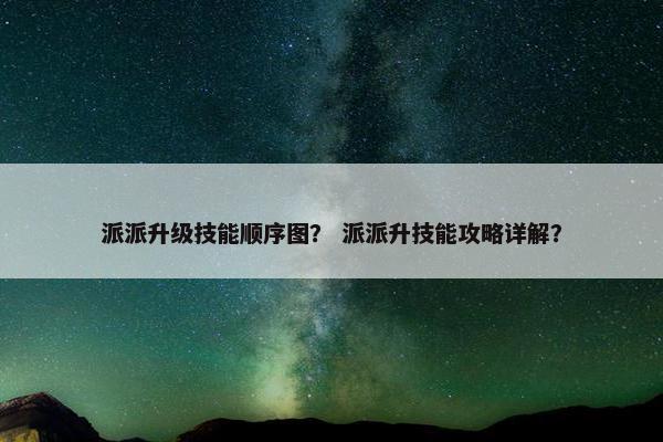 派派升级技能顺序图？ 派派升技能攻略详解？
