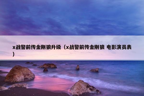 x战警前传金刚狼升级（x战警前传金刚狼 电影演员表）