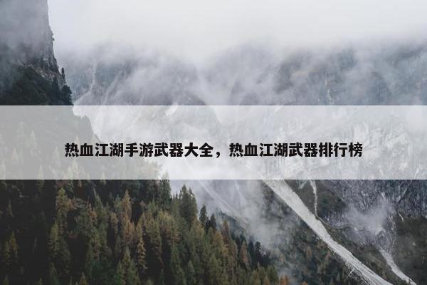 热血江湖手游武器大全，热血江湖武器排行榜